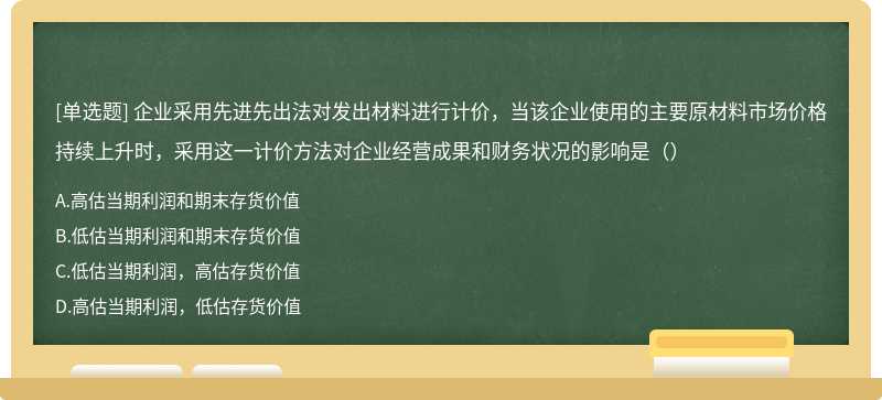 企业采用先进先出法对发出材料进行计价，当该企业使用的主要原材料市场价格持续上升时，采用这一计价方法对企业经营成果和财务状况的影响是（）