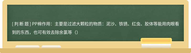 PP棉作用：主要是过滤大颗粒的物质：泥沙、铁锈、红虫、胶体等能用肉眼看到的东西，也可有效去除余氯等（）