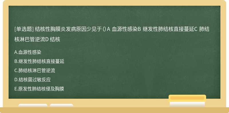 结核性胸膜炎发病原因少见于（）A 血源性感染B 继发性肺结核直接蔓延C 肺结核淋巴管逆流D 结核