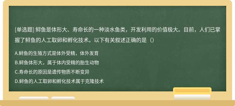 鲟鱼是体形大、寿命长的一种淡水鱼类，开发利用的价值极大。目前，人们已掌握了鲟鱼的人工取卵和孵化技术。以下有关叙述正确的是（）