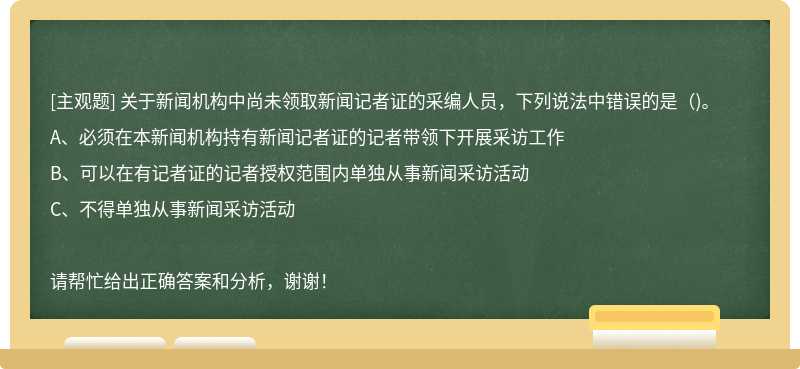 关于新闻机构中尚未领取新闻记者证的采编人员，下列说法中错误的是（)。