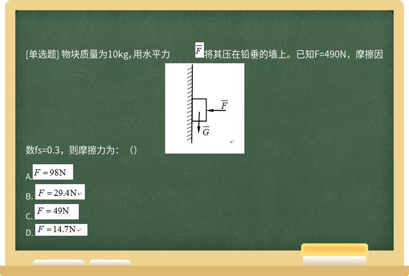 物块质量为10kg，用水平力          将其压在铅垂的墙上。已知F=490N，摩擦因数fs=0.3，则摩擦力为：（）           