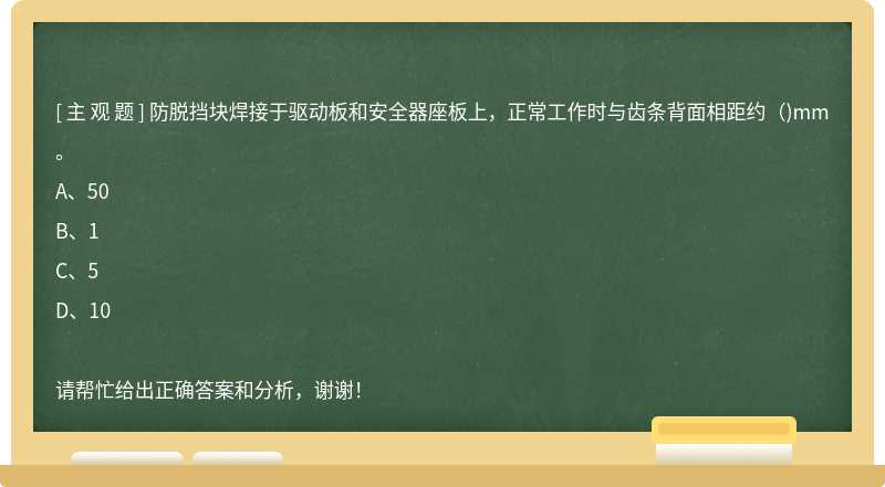 防脱挡块焊接于驱动板和安全器座板上，正常工作时与齿条背面相距约（)mm。