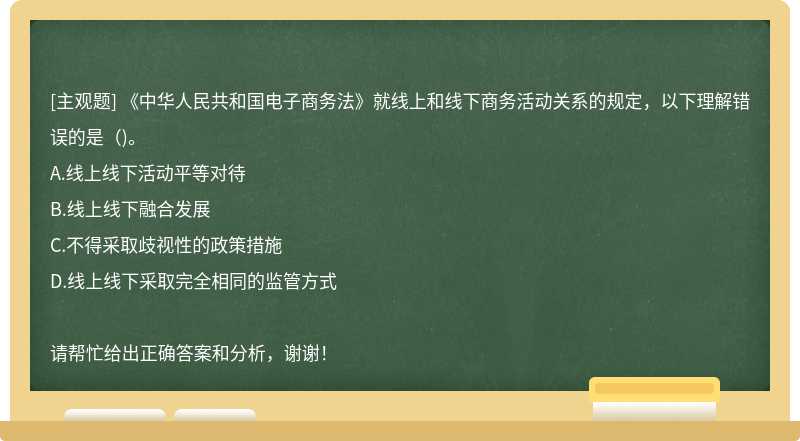 《中华人民共和国电子商务法》就线上和线下商务活动关系的规定，以下理解错误的是（)。