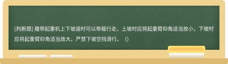 履帶起重機(jī)上下坡道時(shí)可以帶載行走，上坡時(shí)應(yīng)將起重臂仰角適當(dāng)放小，下坡時(shí)應(yīng)將起重臂仰角適當(dāng)放大。嚴(yán)禁下坡空擋滑行。（)