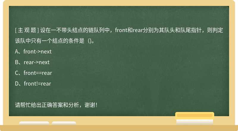 设在一不带头结点的链队列中，front和rear分别为其队头和队尾指针，则判定该队中只有一个结点的条件是（)。