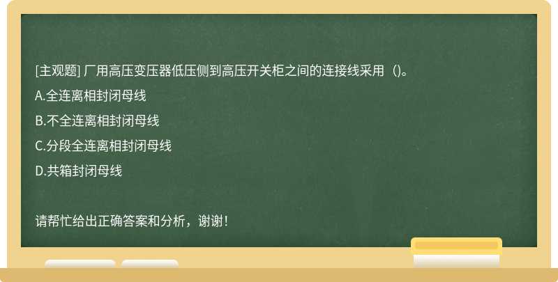 厂用高压变压器低压侧到高压开关柜之间的连接线采用（)。