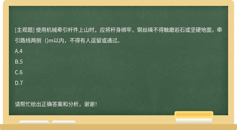 使用机械牵引杆件上山时，应将杆身绑牢，钢丝绳不得触磨岩石或坚硬地面，牵引路线两侧（)m以内，不得有人逗留或通过。