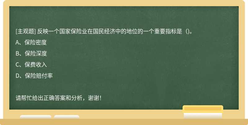 反映一个国家保险业在国民经济中的地位的一个重要指标是（)。