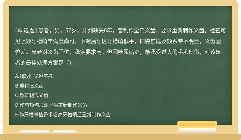 患者，男，67岁，牙列缺失6年，曾制作全口义齿，要求重新制作义齿。检查可见上颂牙槽嵴丰满度尚可，下颌后牙区牙槽嵴低平，口腔前庭及颊系带不明显，义齿固位差。患者对义齿固位、稳定要求高，但因糖尿病史，能承受过大的手术创伤，对该患者的最佳处理方案是（）