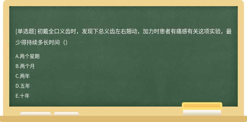 初戴全口义齿时，发现下总义齿左右翘动，加力时患者有痛感有关这项实验，最少得持续多长时间（）