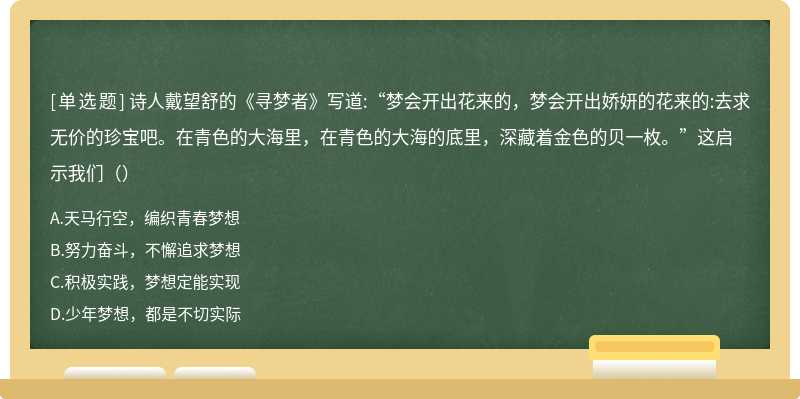 诗人戴望舒的《寻梦者》写道:“梦会开出花来的，梦会开出娇妍的花来的:去求无价的珍宝吧。在青色的大海里，在青色的大海的底里，深藏着金色的贝一枚。”这启示我们（）