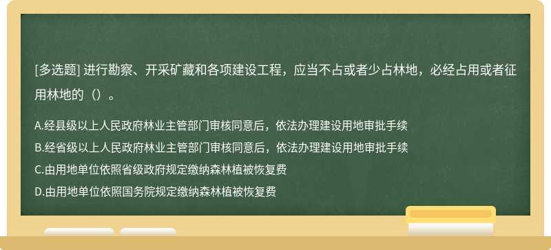 进行勘察、开采矿藏和各项建设工程，应当不占或者少占林地，必经占用或者征用林地的（）。