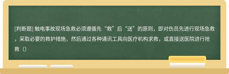 触电事故现场急救必须遵循先“救”后“送”的原则，即对伤员先进行现场急救，采取必要的救护措施，然后通过各种通讯工具向医疗机构求救，或直接送医院进行抢救（）