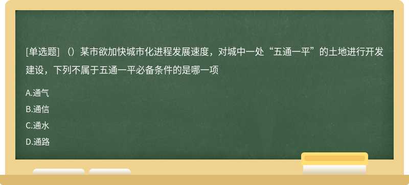 （）某市欲加快城市化进程发展速度，对城中一处“五通一平”的土地进行开发建设，下列不属于五通一平必备条件的是哪一项