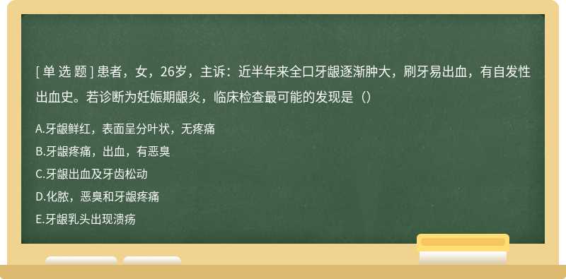 患者，女，26岁，主诉：近半年来全口牙龈逐渐肿大，刷牙易出血，有自发性出血史。若诊断为妊娠期龈炎，临床检查最可能的发现是（）