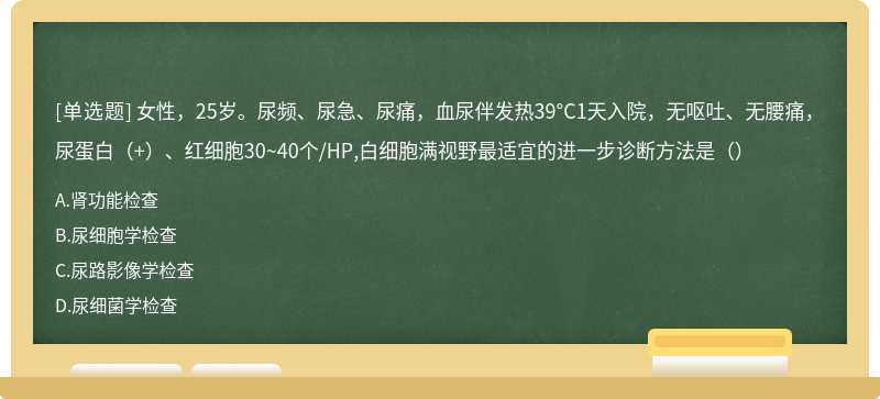 女性，25岁。尿频、尿急、尿痛，血尿伴发热39°C1天入院，无呕吐、无腰痛，尿蛋白（+）、红细胞30~40个/HP,白细胞满视野最适宜的进一步诊断方法是（）