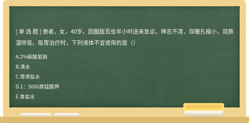 患者，女，40岁。因服敌百虫半小时送来急诊。神志不清，双瞳孔缩小，双肺湿哕音。吸胃治疗时，下列液体不宜使用的是（）