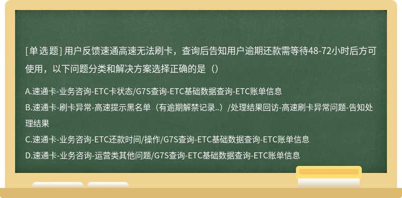 用户反馈速通高速无法刷卡，查询后告知用户逾期还款需等待48-72小时后方可使用，以下问题分类和解决方案选择正确的是（）