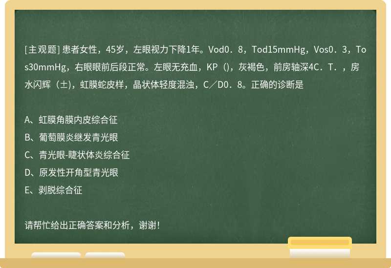 患者女性，45岁，左眼视力下降1年。Vod0．8，Tod15mmHg，Vos0．3，Tos30mmHg，右眼眼前后段正常。左眼无充血，KP（)，灰褐色，前房轴深4C．T．，房水闪辉（±)，虹膜蛇皮样，晶状体轻度混浊，C／D0．8。正确的诊断是