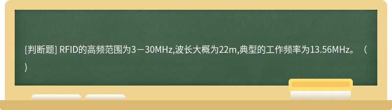 RFID的高频范围为3－30MHz,波长大概为22m,典型的工作频率为13.56MHz。（)