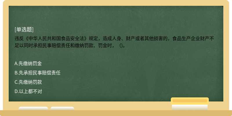 违反《中华人民共和国食品安全法》规定，造成人身、财产或者其他损害的，食品生产企业财产不足以同时承担民事赔偿责任和缴纳罚款、罚金时，（)。