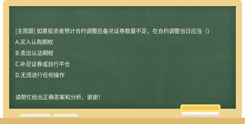 如果投资者预计合约调整后备兑证券数量不足，在合约调整当日应当（)