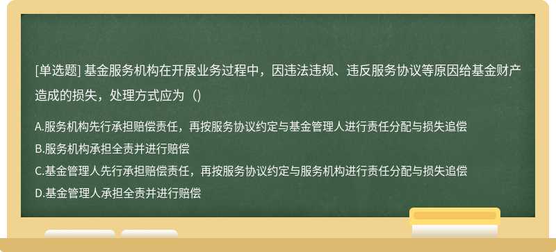 基金服务机构在开展业务过程中，因违法违规、违反服务协议等原因给基金财产造成的损失，处理方式应为（)