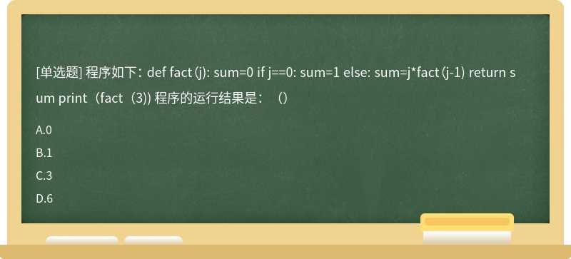 程序如下： def fact（j): sum=0 if j==0: sum=1 else: sum=j*fact（j-1) return sum print（fact（3)) 程序的运行结果是：（）