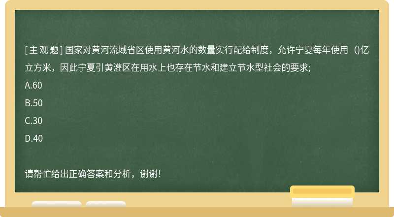 国家对黄河流域省区使用黄河水的数量实行配给制度，允许宁夏每年使用（)亿立方米，因此宁夏引黄灌区在用水上也存在节水和建立节水型社会的要求;