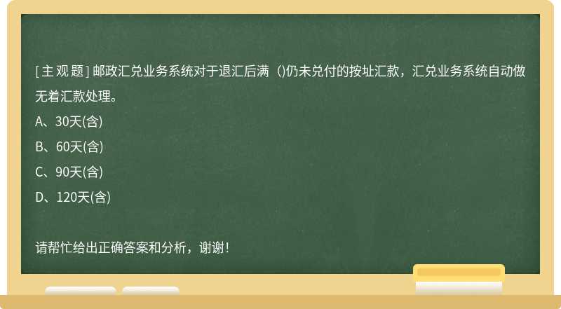 邮政汇兑业务系统对于退汇后满（)仍未兑付的按址汇款，汇兑业务系统自动做无着汇款处理。