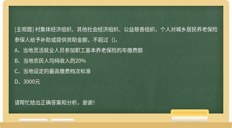 村集体经济组织、其他社会经济组织、公益慈善组织、个人对城乡居民养老保险参保人给予补助或提供资助金额，不超过（)。