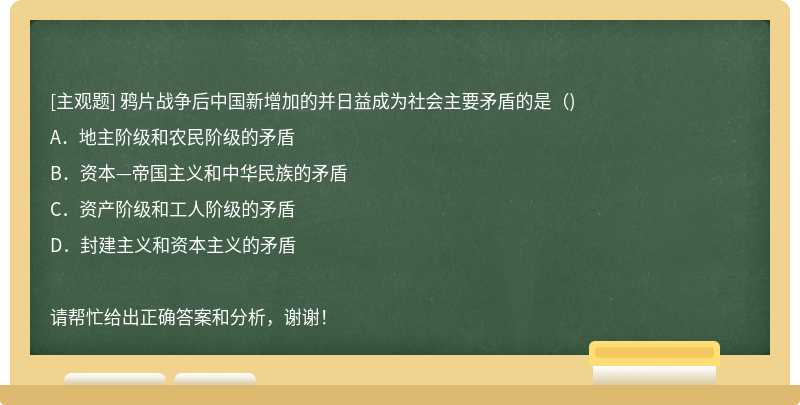鸦片战争后中国新增加的并日益成为社会主要矛盾的是（)