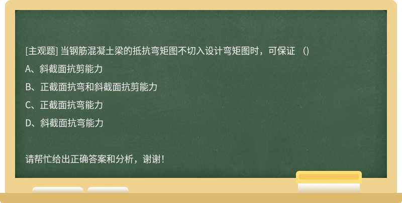 当钢筋混凝土梁的抵抗弯矩图不切入设计弯矩图时，可保证 （)