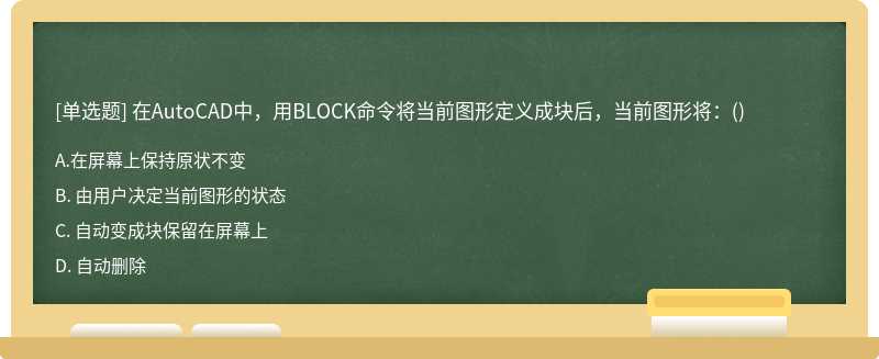 在AutoCAD中，用BLOCK命令将当前图形定义成块后，当前图形将：（)A、 在屏幕上保持原状不变B、 由