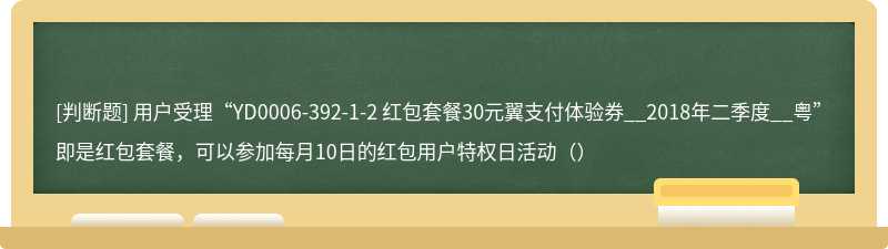 用户受理“YD0006-392-1-2 红包套餐30元翼支付体验券__2018年二季度__粤”即是红包套餐，可以参加每月10日的红包用户特权日活动（）