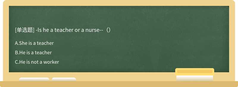 -Is he a teacher or a nurse--（）