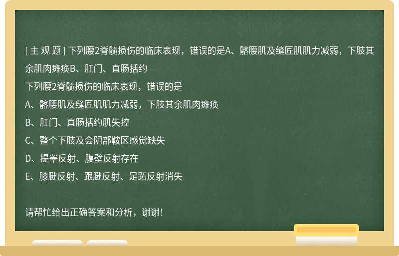 下列腰2脊髓损伤的临床表现，错误的是A、髂腰肌及缝匠肌肌力减弱，下肢其余肌肉瘫痪B、肛门、直肠括约