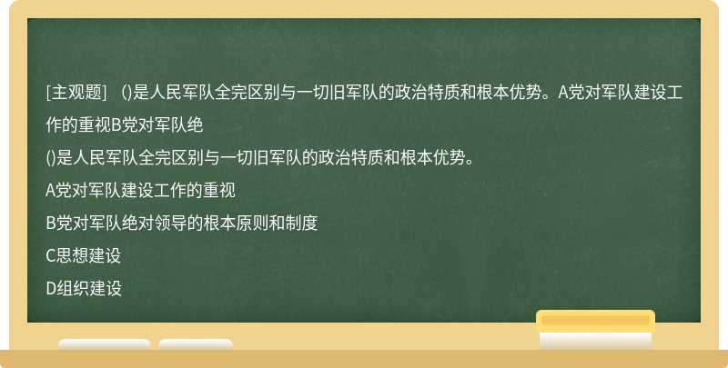 （)是人民军队全完区别与一切旧军队的政治特质和根本优势。A党对军队建设工作的重视B党对军队绝