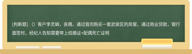 （）客戶李靈娟，喪偶，通過我司購買一套武侯區的房屋，通過商業貸款，銀行面簽時，經紀人告知需要帶上結婚證+配偶死亡證明