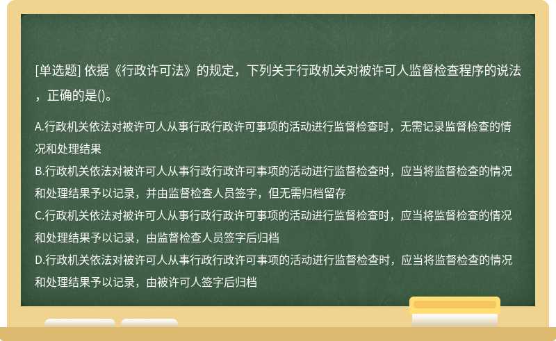 依据《行政许可法》的规定，下列关于行政机关对被许可人监督检查程序的说法，正确的是（)。A:行政