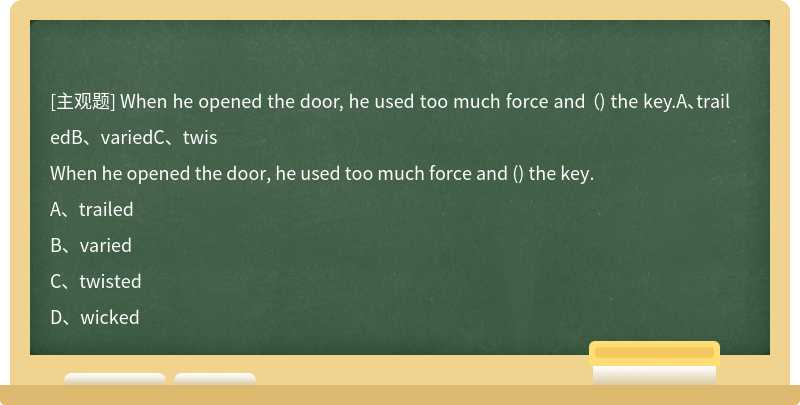 When he opened the door, he used too much force and （) the key.A、trailedB、variedC、twis