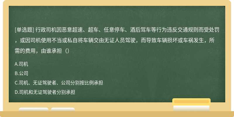 行政司机因恶意超速、超车、任意停车、酒后驾车等行为违反交通规则而受处罚，或因司机使用不当或私自将车辆交由无证人员驾驶，而导致车辆损坏或车祸发生，所需的费用，由谁承担（）