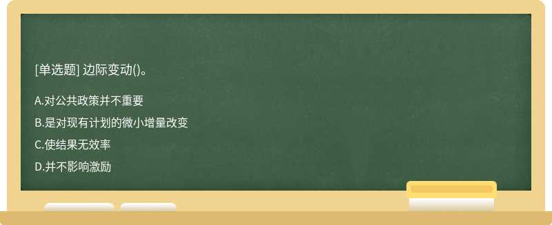 边际变动（)。A、对公共政策并不重要B、是对现有计划的微小增量改变C、使结果无效率D、并不影响激励