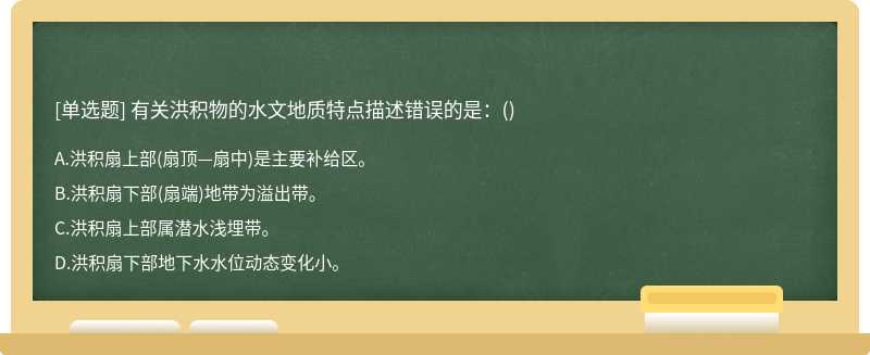 有关洪积物的水文地质特点描述错误的是：（)A、洪积扇上部（扇顶—扇中)是主要补给区。B、洪积扇下部（