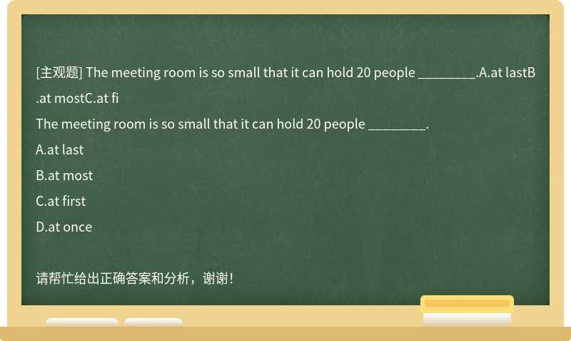 The meeting room is so small that it can hold 20 people ________.A.at lastB.at mostC.at fi