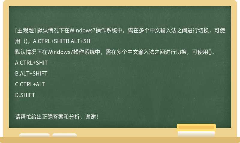 默认情况下在Windows7操作系统中，需在多个中文输入法之间进行切换，可使用（)。A.CTRL+SHITB.ALT+SH