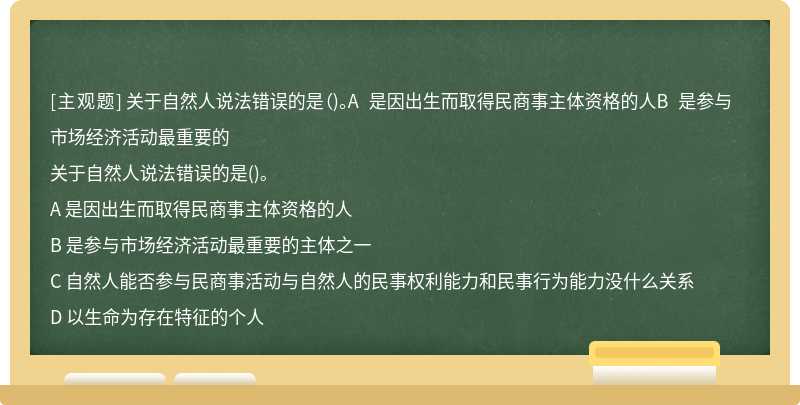 关于自然人说法错误的是（)。A 是因出生而取得民商事主体资格的人B 是参与市场经济活动最重要的