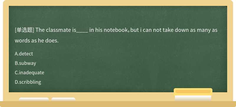 The classmate is____ in his notebook，but i can not take down as many as words as he does.