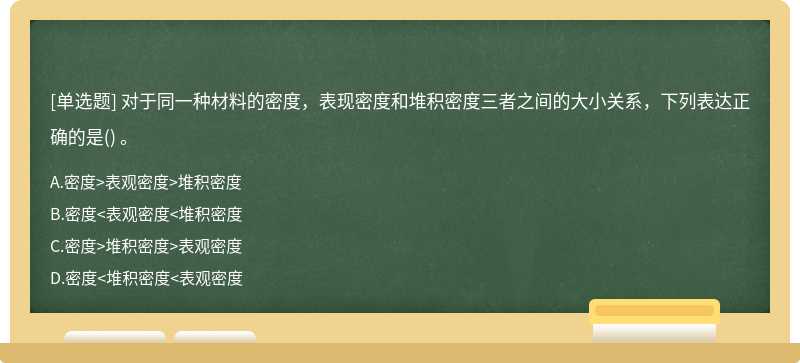 对于同一种材料的密度，表现密度和堆积密度三者之间的大小关系，下列表达正确的是（) 。A、密度>